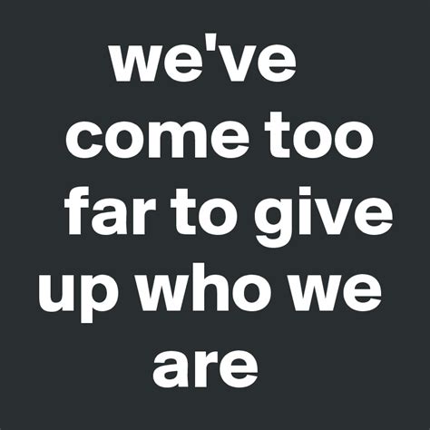 We come to far to give up who we are